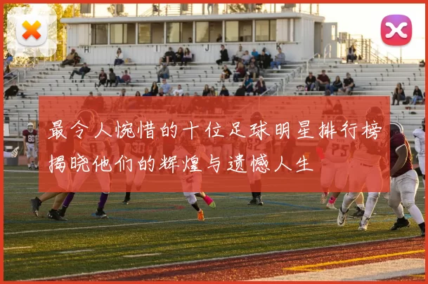 最令人惋惜的十位足球明星排行榜揭晓他们的辉煌与遗憾人生