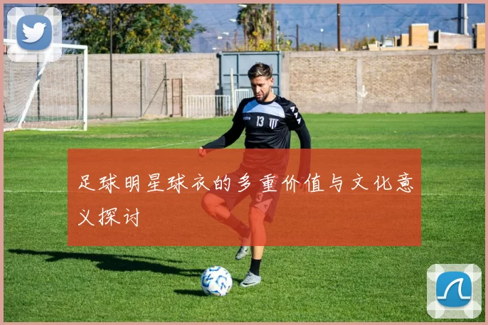 足球明星球衣的多重价值与文化意义探讨