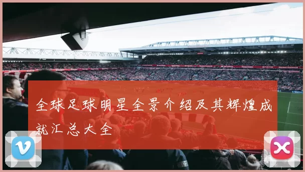 全球足球明星全景介绍及其辉煌成就汇总大全
