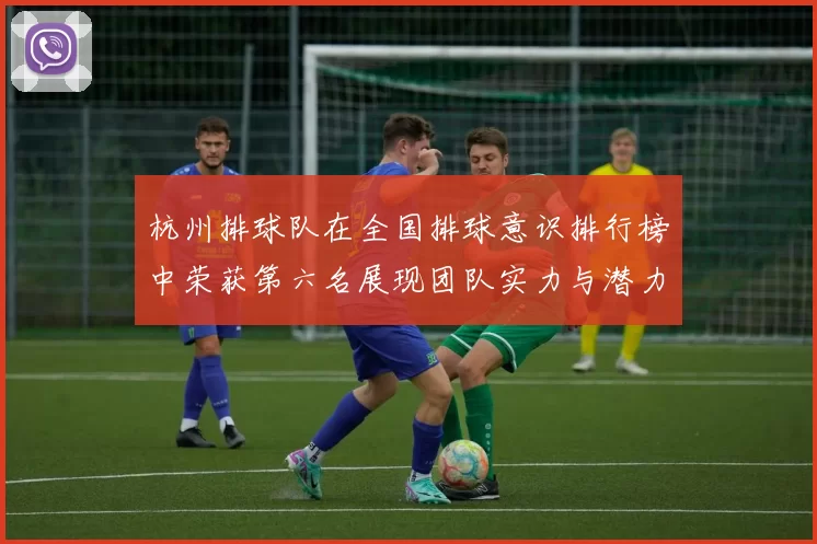 杭州排球队在全国排球意识排行榜中荣获第六名展现团队实力与潜力