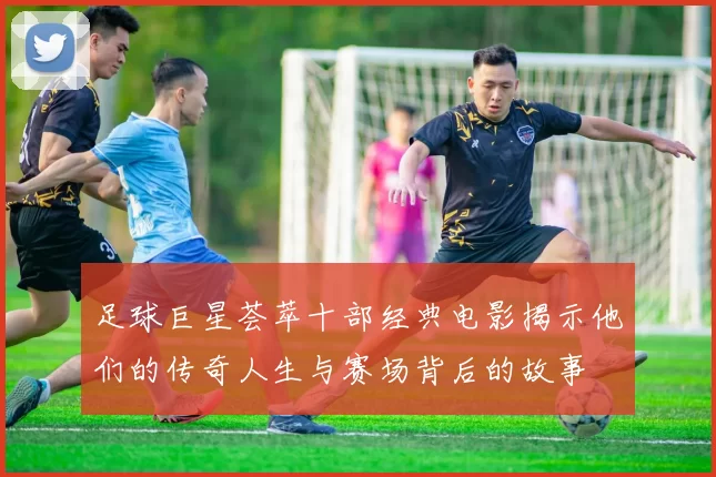 足球巨星荟萃十部经典电影揭示他们的传奇人生与赛场背后的故事