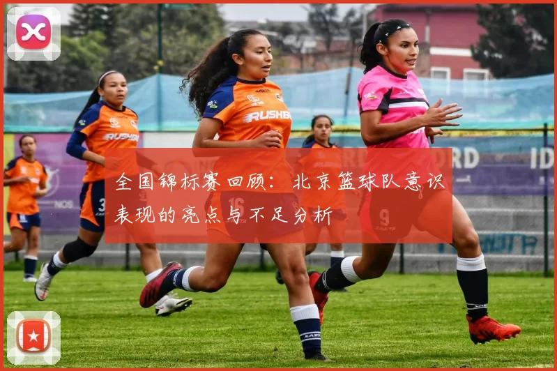 全国锦标赛回顾：北京篮球队意识表现的亮点与不足分析