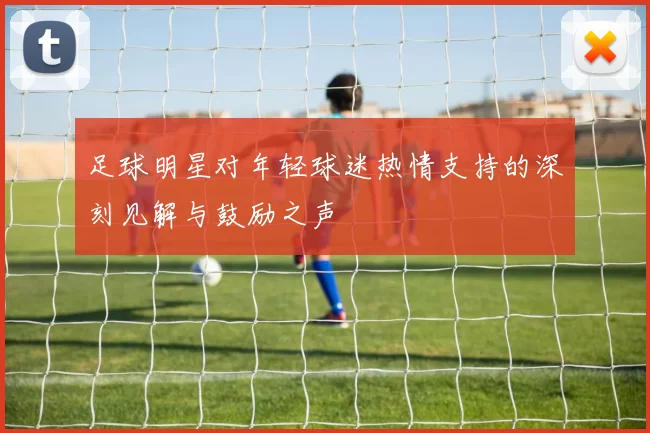 足球明星对年轻球迷热情支持的深刻见解与鼓励之声