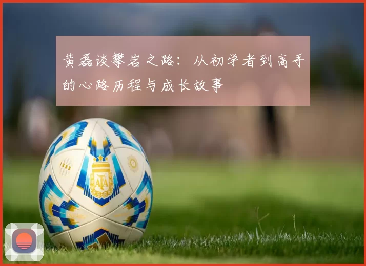 黄磊谈攀岩之路：从初学者到高手的心路历程与成长故事