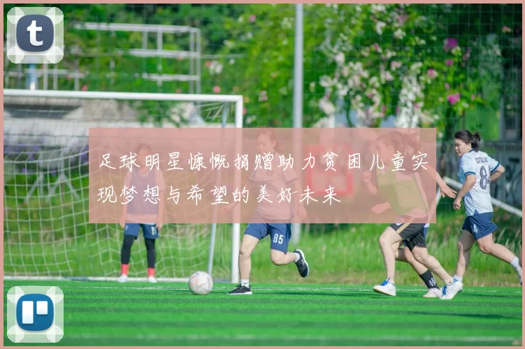 足球明星慷慨捐赠助力贫困儿童实现梦想与希望的美好未来