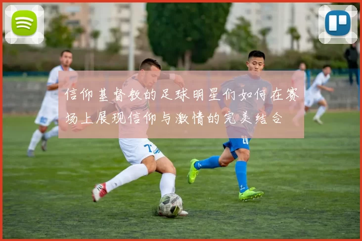 信仰基督教的足球明星们如何在赛场上展现信仰与激情的完美结合