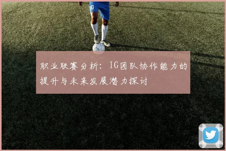 职业联赛分析：IG团队协作能力的提升与未来发展潜力探讨