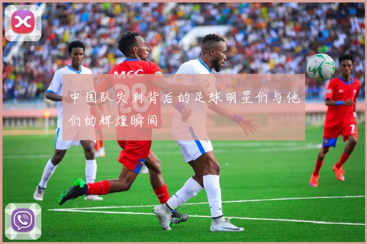 中国队失利背后的足球明星们与他们的辉煌瞬间