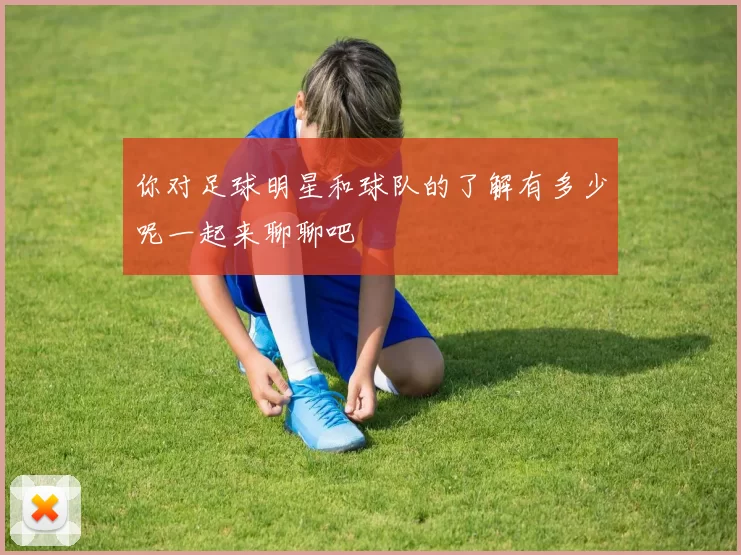 你对足球明星和球队的了解有多少呢一起来聊聊吧