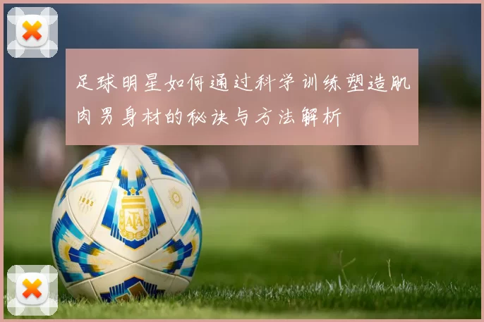 足球明星如何通过科学训练塑造肌肉男身材的秘诀与方法解析
