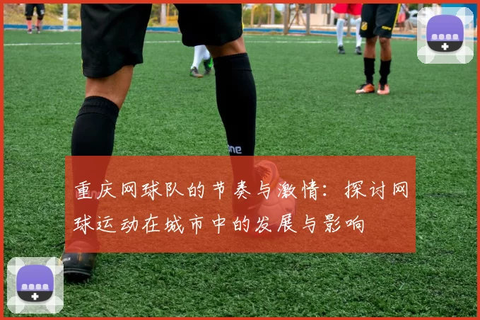 重庆网球队的节奏与激情：探讨网球运动在城市中的发展与影响